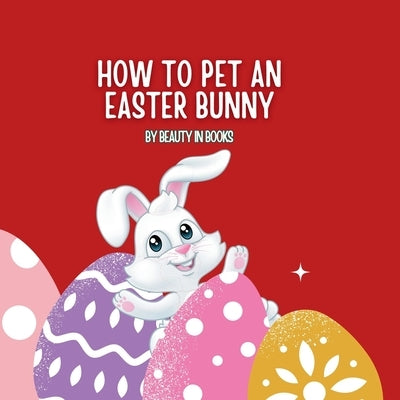 How to pet an Easter Bunny: A Gateway to Fluffy Adventures by Beauty in Books, In