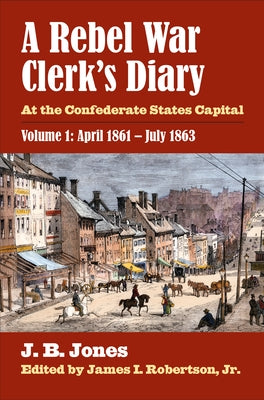 A Rebel War Clerk's Diary: At the Confederate States Capital, Volume 1: April 1861-July 1863 by Jones, J. B.