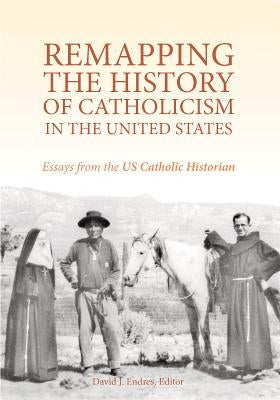 Remapping the History of Catholicism in the United States: Essays from the U. S. Catholic Historian by Endres, David J.