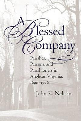 A Blessed Company: Parishes, Parsons, and Parishioners in Anglican Virginia, 1690-1776 by Nelson, John K.