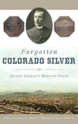 Forgotten Colorado Silver: Joseph Lesher's Defiant Coins by , Robert D. Leonard, Jr.