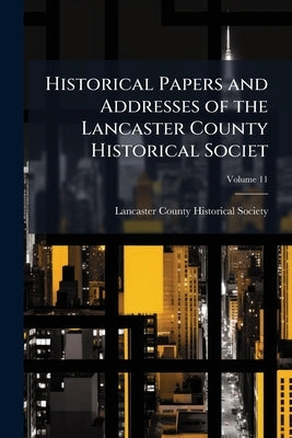 Historical Papers and Addresses of the Lancaster County Historical Societ; Volume 11 by Lancaster County Historical Society (Pa