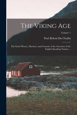 The Viking Age: The Early History, Manners, and Customs of the Ancestors of the English Speaking Nations ...; Volume 1 by Chaillu, Paul Belloni Du
