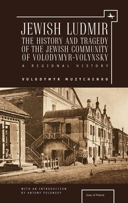 Jewish Ludmir: The History and Tragedy of the Jewish Community of Volodymyr-Volynsky: A Regional History by Muzychenko, Volodymyr
