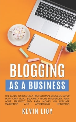 Blogging: As a Business. The guide to become a professional blogger, setup your own blog, become a niche influencer, plan your s by Lioy, Kevin