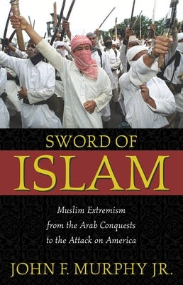 Sword of Islam: Muslim Extremism from the Arab Conquests to the Attack on America by Murphy, John Francis