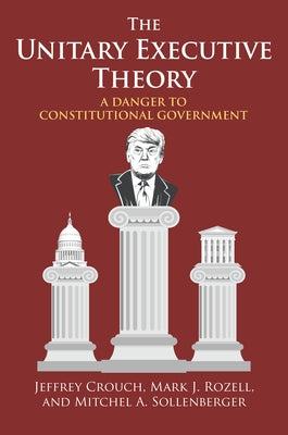 The Unitary Executive Theory: A Danger to Constitutional Government by Crouch, Jeffrey P.