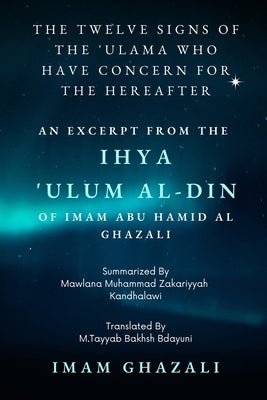 The Twelve Signs of the 'Ulama who have concern for the hereafter: Excerpt from Ihya 'Ulum al-Din by Ghazali, Imam