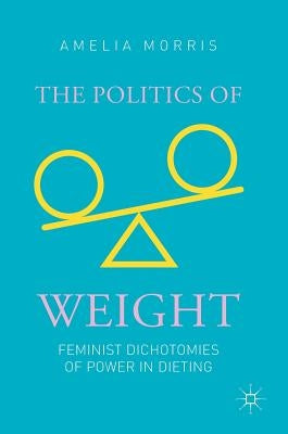 The Politics of Weight: Feminist Dichotomies of Power in Dieting by Morris, Amelia Greta
