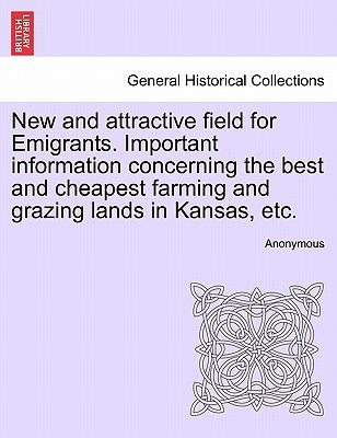 New and Attractive Field for Emigrants. Important Information Concerning the Best and Cheapest Farming and Grazing Lands in Kansas, Etc. by Anonymous