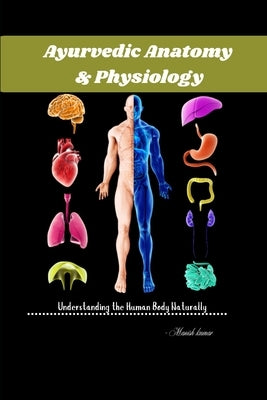 Ayurvedic Anatomy & Physiology: Understanding the Human Body Naturally by Kumar, Manish