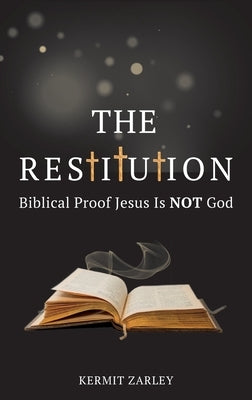 The Restitution: Biblical Proof Jesus is Not God by Zarley, Kermit
