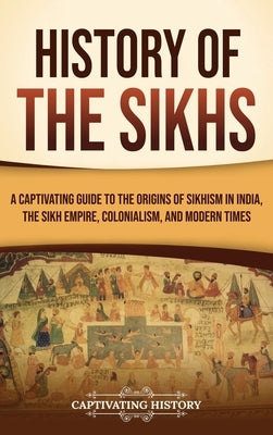 History of the Sikhs: A Captivating Guide to the Origins of Sikhism in India, the Sikh Empire, Colonialism, and Modern Times by History, Captivating