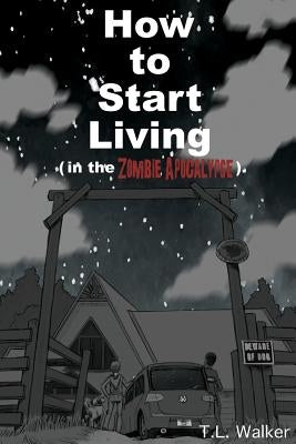 How to Start Living (in the Zombie Apocalypse) by Walker, T. L.