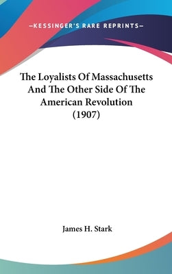 The Loyalists Of Massachusetts And The Other Side Of The American Revolution (1907) by Stark, James H.