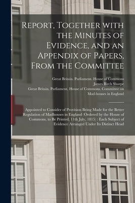 Report, Together With the Minutes of Evidence, and an Appendix of Papers, From the Committee: Appointed to Consider of Provision Being Made for the Be by Sharpe, James Birch