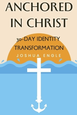 Anchored in Christ: 30-Day Identity Transformation by Engle, Joshua