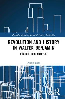 Revolution and History in Walter Benjamin: A Conceptual Analysis by Ross, Alison