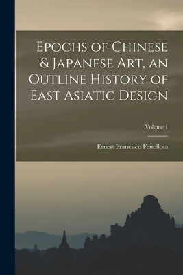 Epochs of Chinese & Japanese art, an Outline History of East Asiatic Design; Volume 1 by Fenollosa, Ernest Francisco