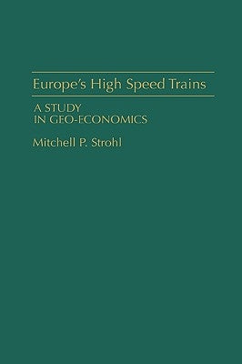 Europe's High Speed Trains: A Study in Geo-Economics by Strohl, Mitchell P.