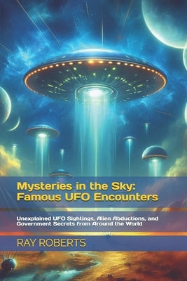 Mysteries in the Sky: Famous UFO Encounters: Unexplained UFO Sightings, Alien Abductions, and Government Secrets from Around the World by Roberts, Ray