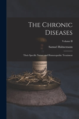 The Chronic Diseases; Their Specific Nature and Homoeopathic Treatment; Volume II by Hahnemann, Samuel