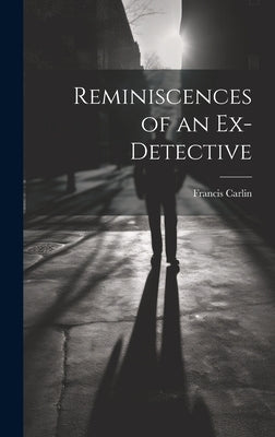 Reminiscences of an Ex-detective by Carlin, Francis