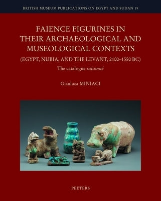 Faience Figurines in Their Archaeological and Museological Contexts (Egypt, Nubia, and the Levant, 2100-1550 Bc): The Catalogue Raisonne by Miniaci, G.