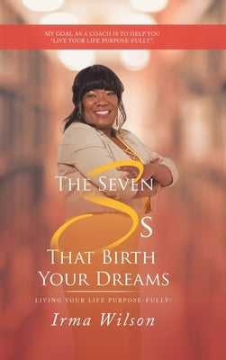The Seven Ss That Birth Your Dreams: Living Your Life Purpose-Fully! by Wilson, Irma