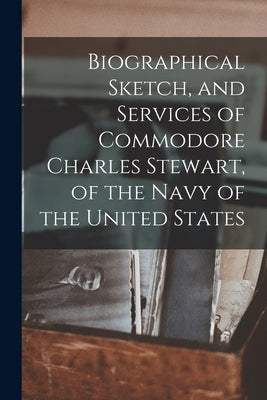 Biographical Sketch, and Services of Commodore Charles Stewart, of the Navy of the United States by Anonymous