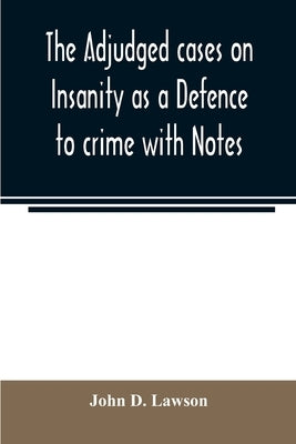 The adjudged cases on Insanity as a Defence to crime with Notes by D. Lawson, John