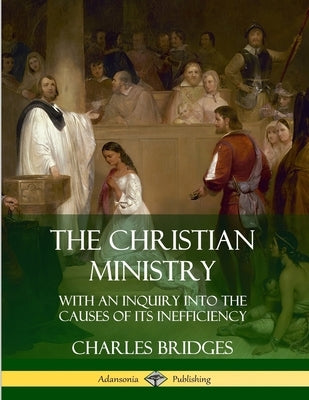 The Christian Ministry: With an Inquiry into the Causes of Its Inefficiency by Bridges, Charles