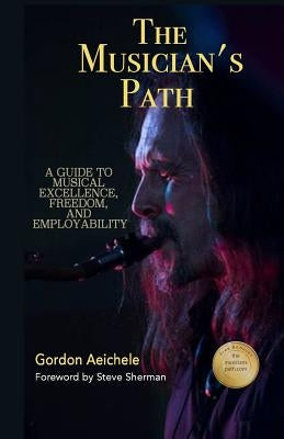 The Musician's Path: A Guide to Music Excellence, Freedom and Employability by Aeichele, Gordon