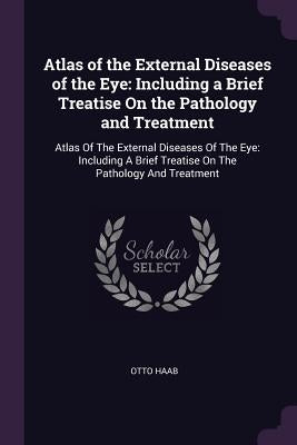 Atlas of the External Diseases of the Eye: Including a Brief Treatise On the Pathology and Treatment: Atlas Of The External Diseases Of The Eye: Inclu by Haab, Otto