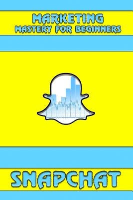 Snapchat: Marketing Mastery for Beginners: (Strategies for Business, Social Media, Snapchat Guide) by Hudson, Oscar