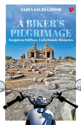 A Biker's Pilgrimage: Forgotten Edifices, Unfortunate Histories by Ghosh, Sabya Sachi