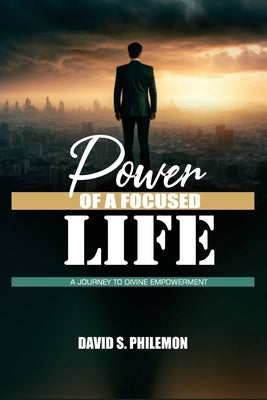 Power of a Focused Life: A Journey to Divine Empowerment by Philemon, David