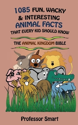 1085 Fun, Wacky & Interesting Animal Facts That Every Kid Should Know: The Animal Bible by Smart