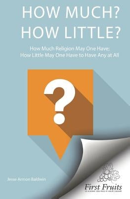 How much? How little? How much religion may one have? How little may one have, to have any at all? by Baldwin, James Armon