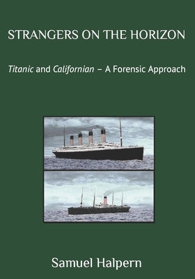 Strangers on the Horizon: Titanic and Californian - A Forensic Approach by Halpern, Samuel