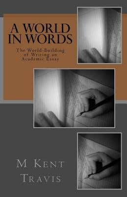 A World in Words: The World-Building of Writing an Academic Essay by Travis, M. Kent