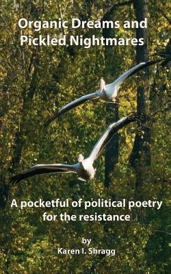 Organic Dreams and Pickled Nightmares: A pocketful of political poems for the resistance by Shragg, Karen I.