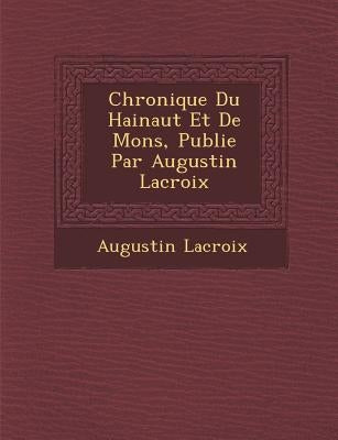 Chronique Du Hainaut Et de Mons, Publi E Par Augustin LaCroix by LaCroix, Augustin Francois