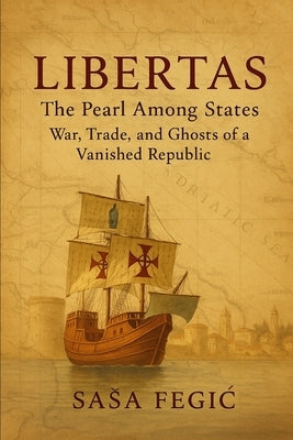 Libertas: The Pearl Among States: War, Trade, and Ghosts of a Vanished Republic: A Chronicle of Dubrovnik's Noble Houses and Their Golden Era (1358-18 by Fegic, Sasa