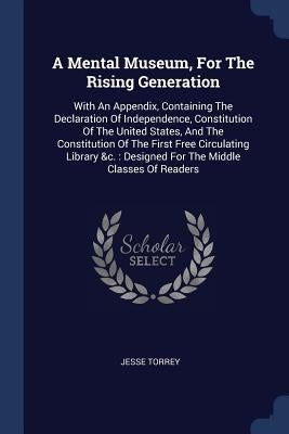 A Mental Museum, For The Rising Generation: With An Appendix, Containing The Declaration Of Independence, Constitution Of The United States, And The C by Torrey, Jesse