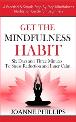 Get the Mindfulness Habit: Six Days and Three Minutes To Stress Reduction and Inner Calm - A Practical & Simple Step-By-Step Mindfulness Meditati by Phillips, Joanne