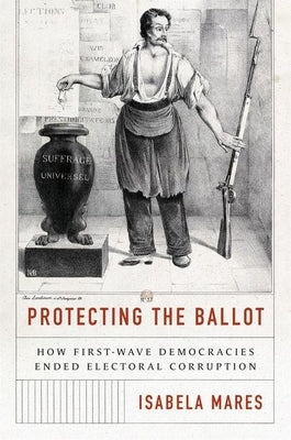 Protecting the Ballot: How First-Wave Democracies Ended Electoral Corruption by Mares, Isabela