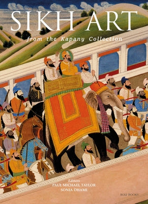 The Sikh Art: From the Kapany Collection by Taylor, Paul Michael