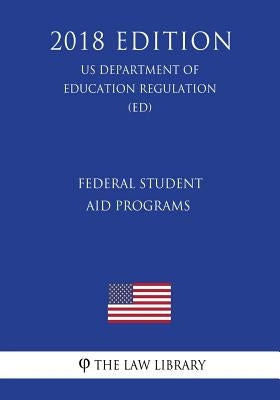 Federal Student Aid Programs (US Department of Education Regulation) (ED) (2018 Edition) by The Law Library