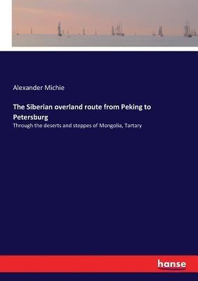 The Siberian overland route from Peking to Petersburg: Through the deserts and steppes of Mongolia, Tartary by Michie, Alexander